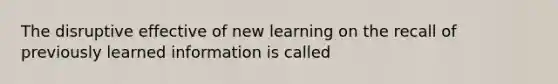 The disruptive effective of new learning on the recall of previously learned information is called