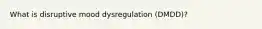 What is disruptive mood dysregulation (DMDD)?