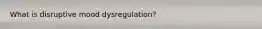 What is disruptive mood dysregulation?