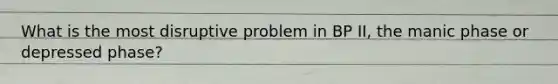 What is the most disruptive problem in BP II, the manic phase or depressed phase?