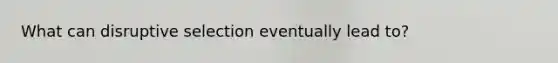 What can disruptive selection eventually lead to?