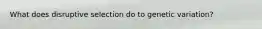 What does disruptive selection do to genetic variation?