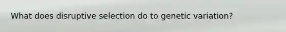What does disruptive selection do to genetic variation?