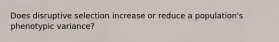 Does disruptive selection increase or reduce a population's phenotypic variance?