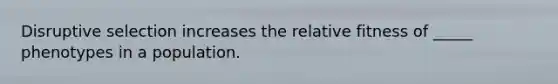 Disruptive selection increases the relative fitness of _____ phenotypes in a population.