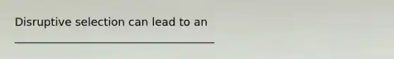 Disruptive selection can lead to an ____________________________________
