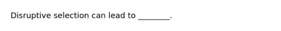 Disruptive selection can lead to ________.