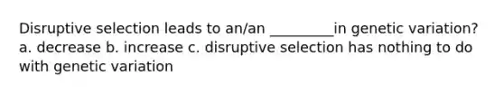 Disruptive selection leads to an/an _________in genetic variation? a. decrease b. increase c. disruptive selection has nothing to do with genetic variation