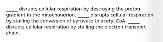 _____ disrupts cellular respiration by destroying the proton gradient in the mitochondrion. _____ disrupts cellular respiration by stalling the conversion of pyruvate to acetyl CoA. _____ disrupts cellular respiration by stalling the electron transport chain.