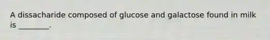 A dissacharide composed of glucose and galactose found in milk is ________.