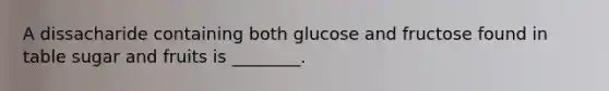 A dissacharide containing both glucose and fructose found in table sugar and fruits is ________.