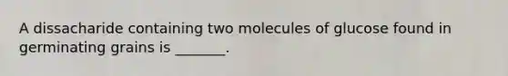 A dissacharide containing two molecules of glucose found in germinating grains is _______.