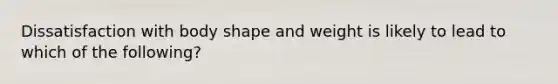 Dissatisfaction with body shape and weight is likely to lead to which of the following?