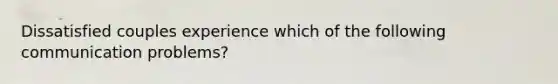 Dissatisfied couples experience which of the following communication problems?