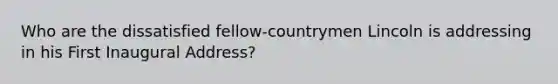 Who are the dissatisfied fellow-countrymen Lincoln is addressing in his First Inaugural Address?