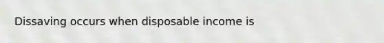 Dissaving occurs when disposable income is