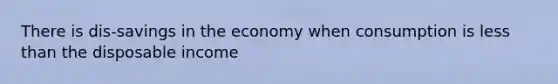 There is dis-savings in the economy when consumption is <a href='https://www.questionai.com/knowledge/k7BtlYpAMX-less-than' class='anchor-knowledge'>less than</a> the disposable income