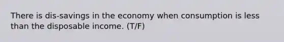 There is dis-savings in the economy when consumption is less than the disposable income. (T/F)