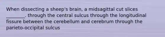 When dissecting a sheep's brain, a midsagittal cut slices ________. through the central sulcus through the longitudinal fissure between the cerebellum and cerebrum through the parieto-occipital sulcus