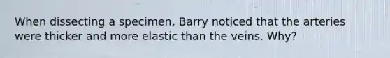 When dissecting a specimen, Barry noticed that the arteries were thicker and more elastic than the veins. Why?