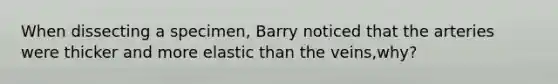 When dissecting a specimen, Barry noticed that the arteries were thicker and more elastic than the veins,why?