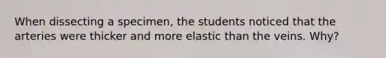 When dissecting a specimen, the students noticed that the arteries were thicker and more elastic than the veins. Why?