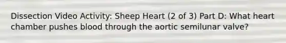 Dissection Video Activity: Sheep Heart (2 of 3) Part D: What heart chamber pushes blood through the aortic semilunar valve?