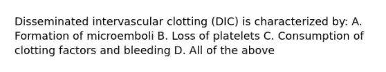 Disseminated intervascular clotting (DIC) is characterized by: A. Formation of microemboli B. Loss of platelets C. Consumption of clotting factors and bleeding D. All of the above