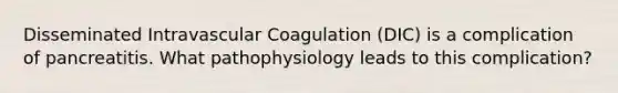 Disseminated Intravascular Coagulation (DIC) is a complication of pancreatitis. What pathophysiology leads to this complication?