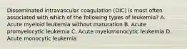 Disseminated intravascular coagulation (DIC) is most often associated with which of the following types of leukemia? A. Acute myeloid leukemia without maturation B. Acute promyelocytic leukemia C. Acute myelomonocytic leukemia D. Acute monocytic leukemia