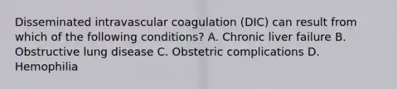 Disseminated intravascular coagulation (DIC) can result from which of the following conditions? A. Chronic liver failure B. Obstructive lung disease C. Obstetric complications D. Hemophilia