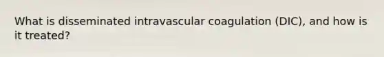 What is disseminated intravascular coagulation (DIC), and how is it treated?