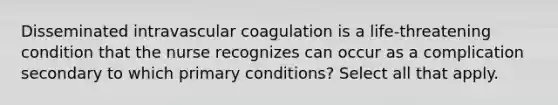 Disseminated intravascular coagulation is a life-threatening condition that the nurse recognizes can occur as a complication secondary to which primary conditions? Select all that apply.