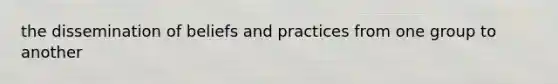 the dissemination of beliefs and practices from one group to another