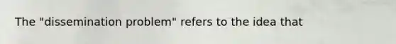The "dissemination problem" refers to the idea that
