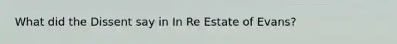 What did the Dissent say in In Re Estate of Evans?