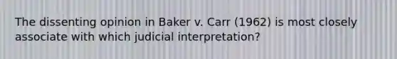 The dissenting opinion in Baker v. Carr (1962) is most closely associate with which judicial interpretation?