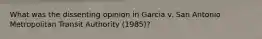 What was the dissenting opinion in Garcia v. San Antonio Metropolitan Transit Authority (1985)?