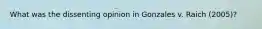 What was the dissenting opinion in Gonzales v. Raich (2005)?