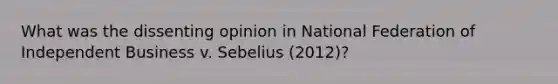 What was the dissenting opinion in National Federation of Independent Business v. Sebelius (2012)?