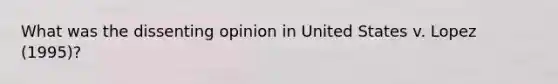 What was the dissenting opinion in United States v. Lopez (1995)?