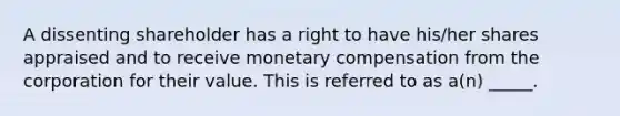 A dissenting shareholder has a right to have his/her shares appraised and to receive monetary compensation from the corporation for their value. This is referred to as a(n) _____.