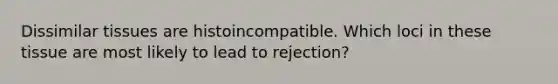 Dissimilar tissues are histoincompatible. Which loci in these tissue are most likely to lead to rejection?