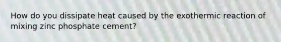 How do you dissipate heat caused by the exothermic reaction of mixing zinc phosphate cement?