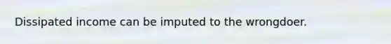 Dissipated income can be imputed to the wrongdoer.