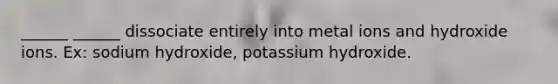 ______ ______ dissociate entirely into metal ions and hydroxide ions. Ex: sodium hydroxide, potassium hydroxide.