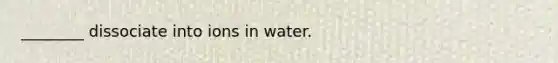 ________ dissociate into ions in water.