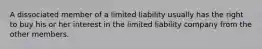 A dissociated member of a limited liability usually has the right to buy his or her interest in the limited liability company from the other members.