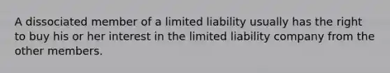 A dissociated member of a limited liability usually has the right to buy his or her interest in the limited liability company from the other members.