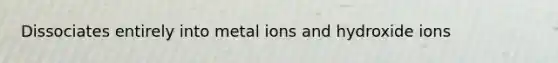 Dissociates entirely into metal ions and hydroxide ions